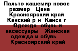 Пальто кашемир новое 52 размер › Цена ­ 3 800 - Красноярский край, Канский р-н, Канск г. Одежда, обувь и аксессуары » Женская одежда и обувь   . Красноярский край